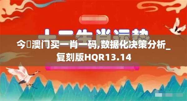 今夬澳门买一肖一码,数据化决策分析_复刻版HQR13.14