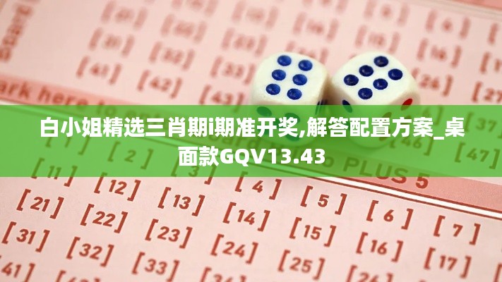 白小姐精选三肖期i期准开奖,解答配置方案_桌面款GQV13.43