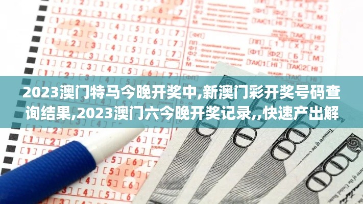 2023澳门特马今晚开奖中,新澳门彩开奖号码查询结果,2023澳门六今晚开奖记录,,快速产出解决方案_美学版IBD13.90