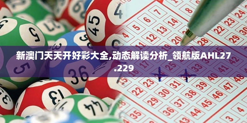 新澳门天天开好彩大全,动态解读分析_领航版AHL27.229