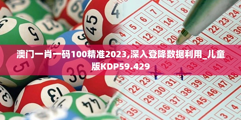 澳门一肖一码100精准2023,深入登降数据利用_儿童版KDP59.429