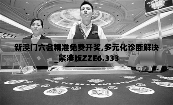 新澳门六会精准免费开奖,多元化诊断解决_紧凑版ZZE6.333