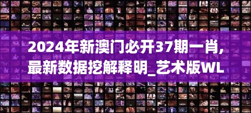 2024年新澳门必开37期一肖,最新数据挖解释明_艺术版WLK9.720