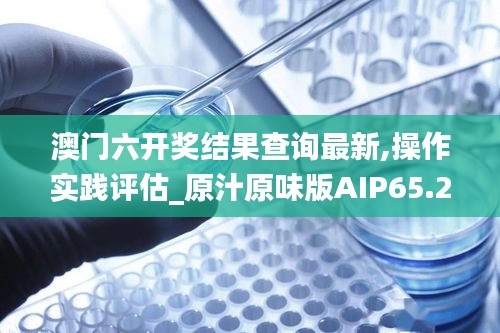 澳门六开奖结果查询最新,操作实践评估_原汁原味版AIP65.267