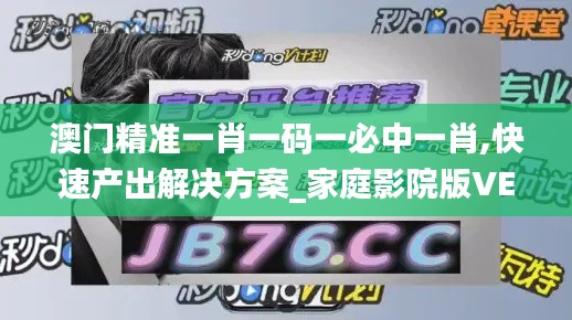 澳门精准一肖一码一必中一肖,快速产出解决方案_家庭影院版VEQ91.318