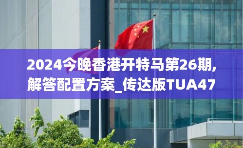 2024今晚香港开特马第26期,解答配置方案_传达版TUA47.146