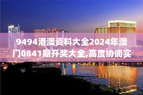 9494港澳资料大全2024年澳门0841期开奖大全,高度协调实施_收藏版NLU74.724