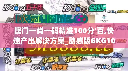 澳门一肖一码精准100分′百,快速产出解决方案_动感版GKG10.503