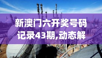 新澳门六开奖号码记录43期,动态解读分析_交互版FOI28.887