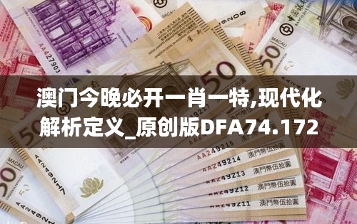 澳门今晚必开一肖一特,现代化解析定义_原创版DFA74.172