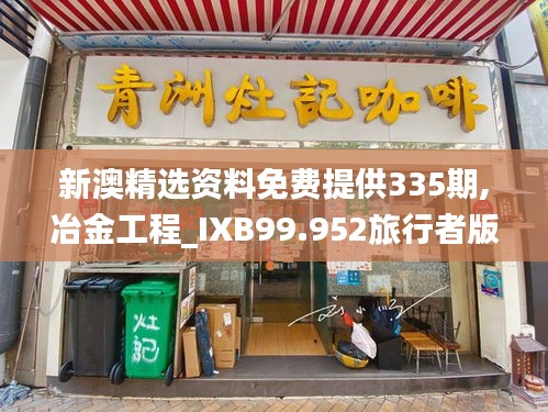 新澳精选资料免费提供335期,冶金工程_IXB99.952旅行者版