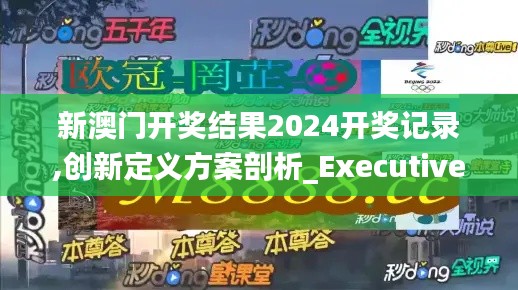 新澳门开奖结果2024开奖记录,创新定义方案剖析_Executive24.448-7