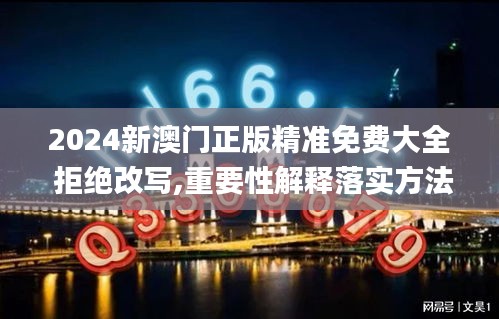 2024新澳门正版精准免费大全 拒绝改写,重要性解释落实方法_尊贵款60.370-7