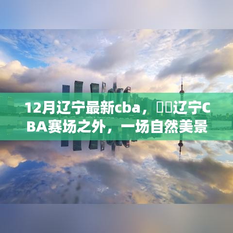 辽宁CBA赛场之外的自然美景治愈之旅，寻找内心的宁静与平和