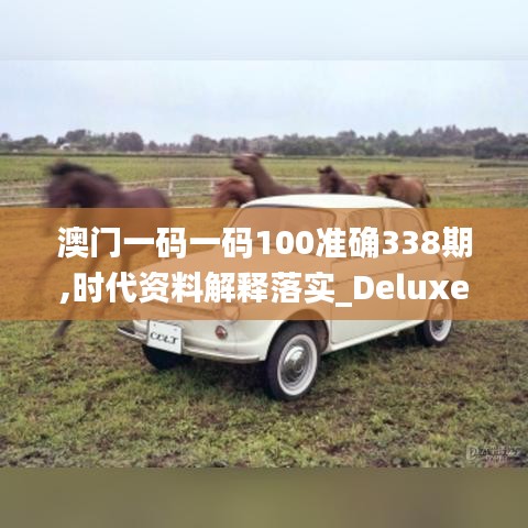 澳门一码一码100准确338期,时代资料解释落实_Deluxe15.398-7