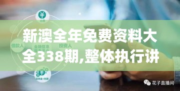 新澳全年免费资料大全338期,整体执行讲解_试用版17.385-5