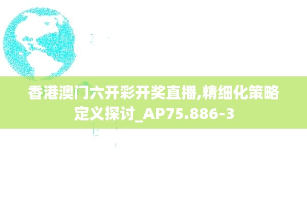 香港澳门六开彩开奖直播,精细化策略定义探讨_AP75.886-3