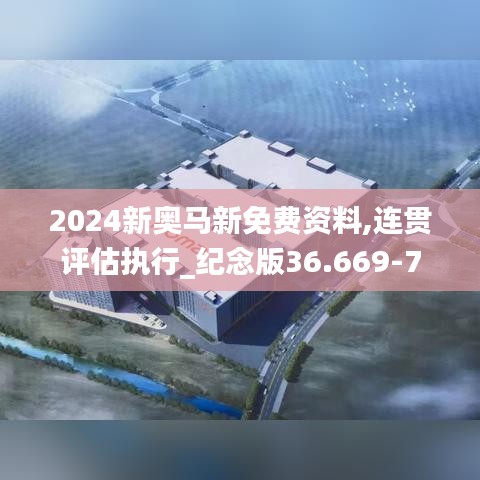 2024新奥马新免费资料,连贯评估执行_纪念版36.669-7