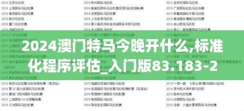 2024澳门特马今晚开什么,标准化程序评估_入门版83.183-2