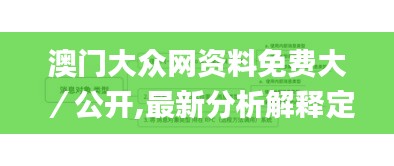 澳门大众网资料免费大／公开,最新分析解释定义_领航版77.922