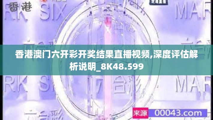 香港澳门六开彩开奖结果直播视频,深度评估解析说明_8K48.599