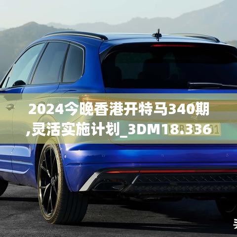 2024今晚香港开特马340期,灵活实施计划_3DM18.336-2