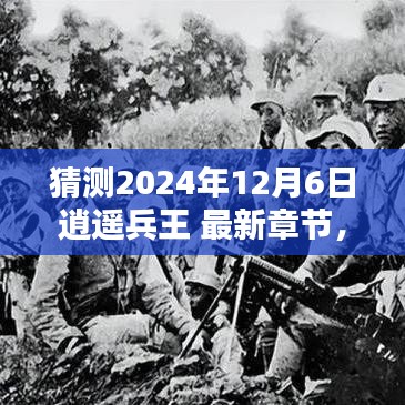 预测与探讨，逍遥兵王未来章节走向，最新预测章节时间2024年12月6日