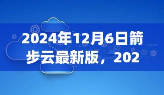 2024年12月6日箭步云最新版，2024年箭步云最新版，引领云计算新风潮