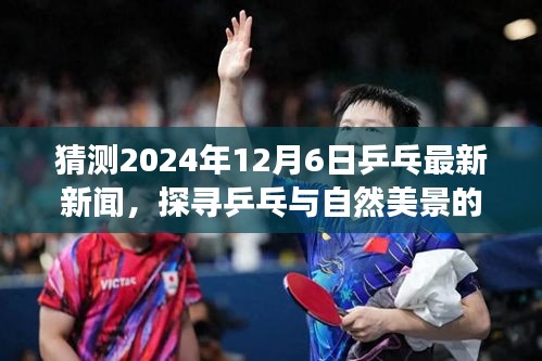 猜测2024年12月6日乒乓最新新闻，探寻乒乓与自然美景的和谐之旅，预测中的2024年乒乓之旅与心灵觉醒