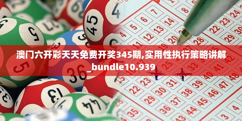 澳门六开彩天天免费开奖345期,实用性执行策略讲解_bundle10.939