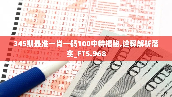 345期最准一肖一码100中特揭秘,诠释解析落实_FT5.968