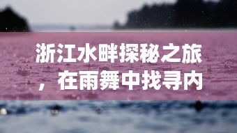 浙江水畔探秘之旅，雨舞中的心灵宁静之旅