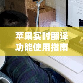 苹果实时翻译功能使用详解，步骤指南与要点解析（最新升级版）