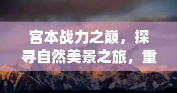 宫本战力之巅，自然美景探寻之旅，重塑内心平和宁静的旅程