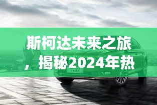 斯柯达未来之旅，揭秘2024年热门车型前瞻科技体验之旅