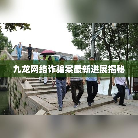 九龙网络诈骗案最新进展揭秘