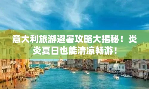 意大利旅游避暑攻略大揭秘！炎炎夏日也能清凉畅游！