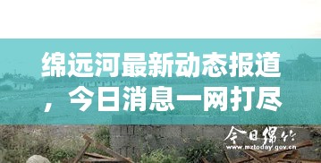 绵远河最新动态报道，今日消息一网打尽！