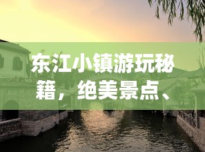 东江小镇游玩秘籍，绝美景点、特色美食一网打尽！