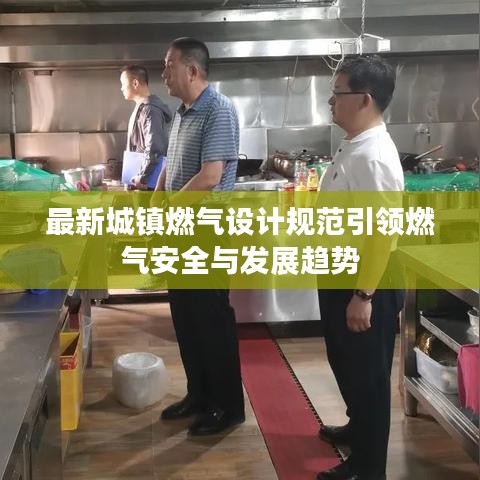 最新城镇燃气设计规范引领燃气安全与发展趋势