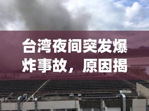 台湾夜间突发爆炸事故，原因揭秘与紧急处理进展