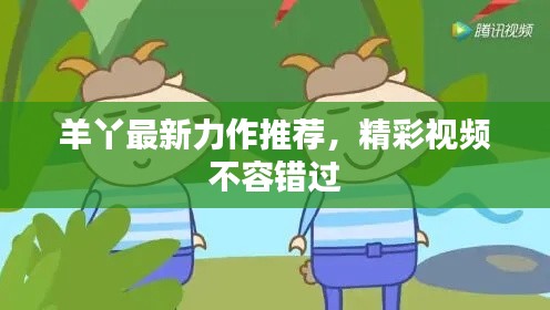 羊丫最新力作推荐，精彩视频不容错过