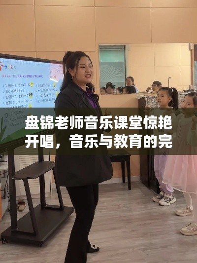 盘锦老师音乐课堂惊艳开唱，音乐与教育的完美融合视频最新一期！