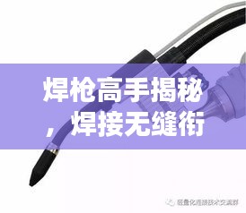 焊枪高手揭秘，焊接无缝衔接技巧与操作提升策略