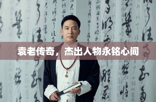 袁老传奇，杰出人物永铭心间