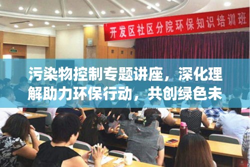 污染物控制专题讲座，深化理解助力环保行动，共创绿色未来