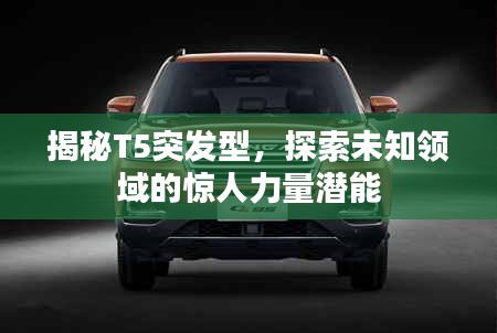 揭秘T5突发型，探索未知领域的惊人力量潜能
