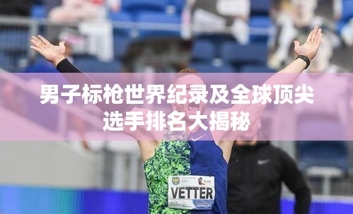 男子标枪世界纪录及全球顶尖选手排名大揭秘