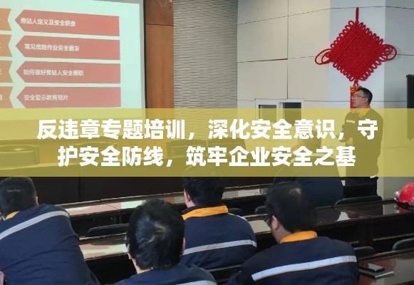 反违章专题培训，深化安全意识，守护安全防线，筑牢企业安全之基