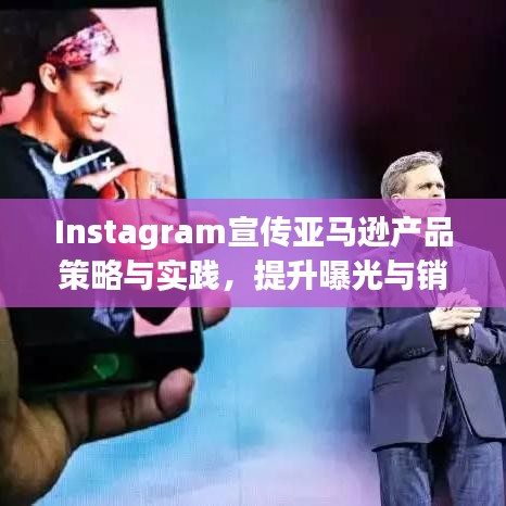 Instagram宣传亚马逊产品策略与实践，提升曝光与销量的关键之道